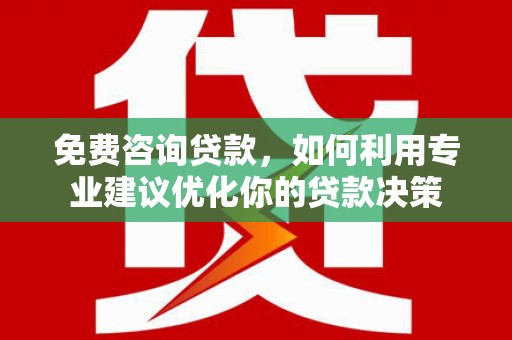 乌马河免费咨询贷款，如何利用专业建议优化你的贷款决策