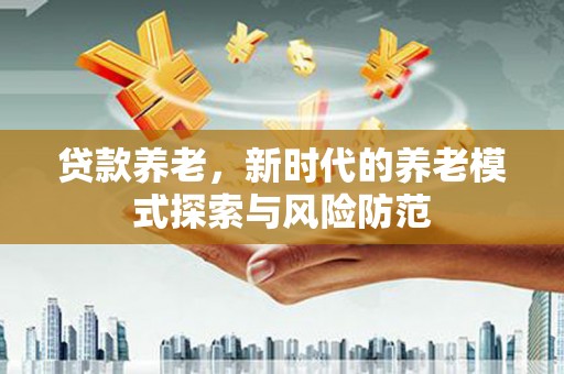 乌马河贷款养老，新时代的养老模式探索与风险防范