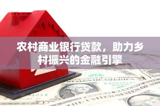 乌马河农村商业银行贷款，助力乡村振兴的金融引擎